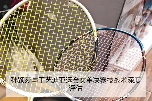 孙颖莎与王艺迪亚运会女单决赛技战术深度评估